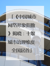 《中国城市网络形象指数》揭晓：十堰城市治理维度全国居首