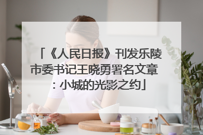 《人民日报》刊发乐陵市委书记王晓勇署名文章：小城的光影之约