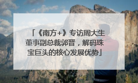 《南方+》专访周大生董事副总裁郭晋，解码珠宝巨头的核心发展优势