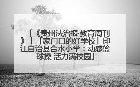 《贵州法治报·教育周刊》丨「家门口的好学校」印江自治县合水小学：动感篮球操 活力满校园