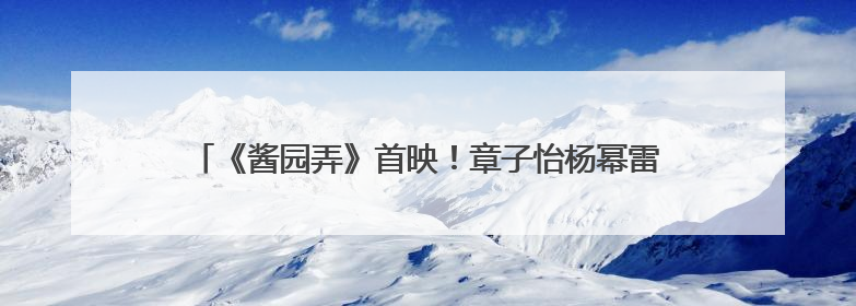 《酱园弄》首映！章子怡杨幂雷佳音梅婷飙起散装上海话！阿庆爷叔气氛组！独独没见他……