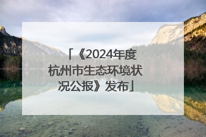 《2024年度杭州市生态环境状况公报》发布