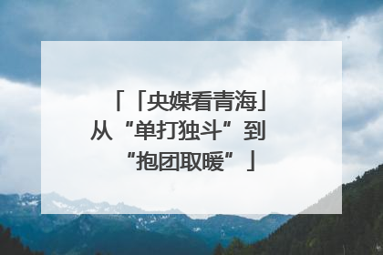 「央媒看青海」从“单打独斗”到“抱团取暖”