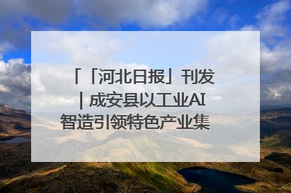 「河北日报」刊发｜成安县以工业AI智造引领特色产业集群迭代升级