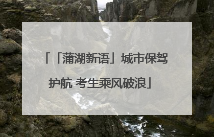 「蒲湖新语」城市保驾护航 考生乘风破浪