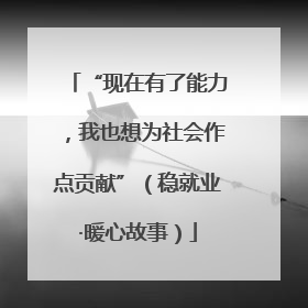 “现在有了能力，我也想为社会作点贡献”（稳就业·暖心故事）