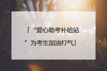“爱心助考补给站”为考生加油打气