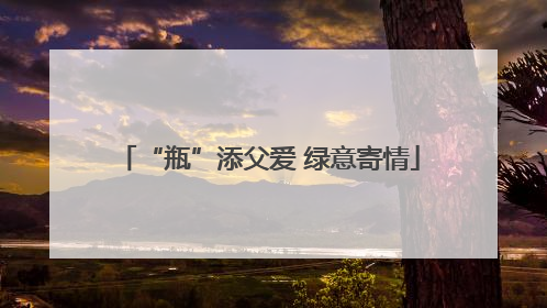 “瓶”添父爱 绿意寄情