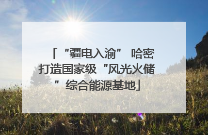 “疆电入渝” 哈密打造国家级“风光火储”综合能源基地