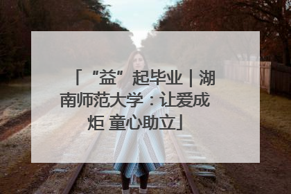 “益”起毕业｜湖南师范大学：让爱成炬 童心助立