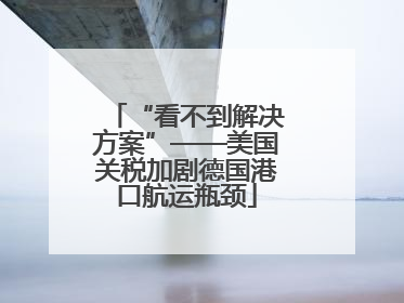 “看不到解决方案”——美国关税加剧德国港口航运瓶颈