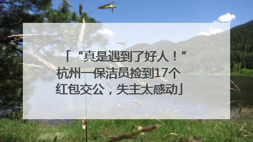 “真是遇到了好人！”杭州一保洁员捡到17个红包交公，失主太感动