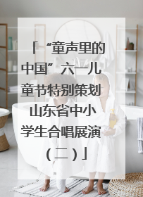 “童声里的中国”六一儿童节特别策划 山东省中小学生合唱展演（二）