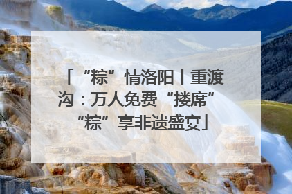 “粽”情洛阳丨重渡沟：万人免费“搂席” “粽”享非遗盛宴