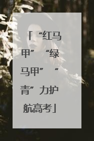 “红马甲”“绿马甲”“青”力护航高考