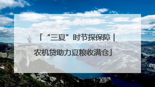“三夏”时节探保障｜农机贷助力夏粮收满仓