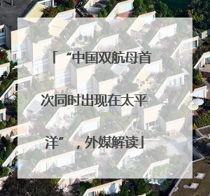 “中国双航母首次同时出现在太平洋”，外媒解读