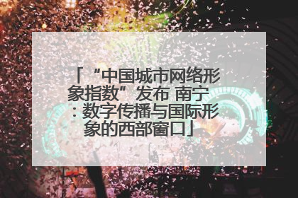 “中国城市网络形象指数”发布 南宁：数字传播与国际形象的西部窗口