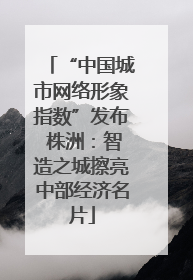 “中国城市网络形象指数”发布 株洲：智造之城擦亮中部经济名片