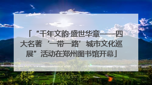 “千年文韵·盛世华章——四大名著‘一带一路’城市文化巡展”活动在郑州图书馆开幕