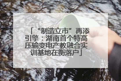 “制造立市”再添引擎：湖南首个特高压输变电产教融合实训基地在衡落户