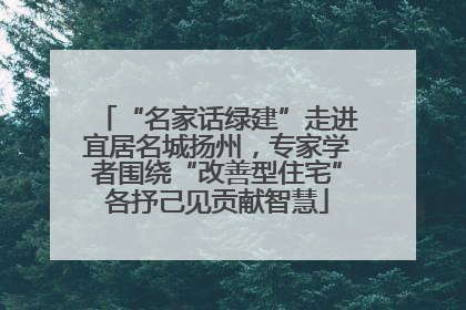 “名家话绿建”走进宜居名城扬州，专家学者围绕“改善型住宅”各抒己见贡献智慧