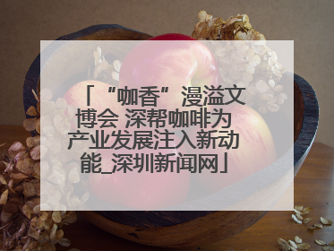 “咖香”漫溢文博会 深帮咖啡为产业发展注入新动能_深圳新闻网