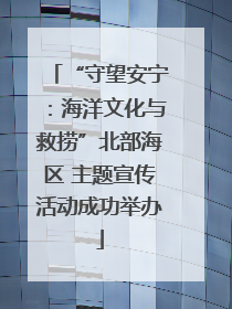 “守望安宁：海洋文化与救捞”北部海区 主题宣传活动成功举办
