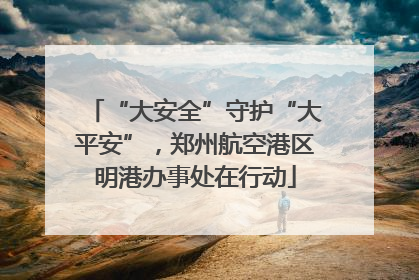 “大安全”守护“大平安”，郑州航空港区明港办事处在行动