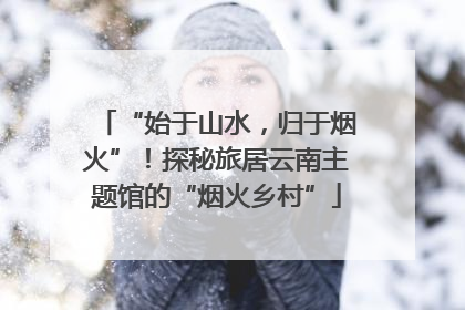 “始于山水，归于烟火”！探秘旅居云南主题馆的“烟火乡村”
