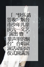 “快乐请签收”烟台市少年儿童庆六一文艺演出 暨“童声里的烟台”合唱展演活动启动仪式圆满落幕