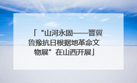 “山河永固——晋冀鲁豫抗日根据地革命文物展”在山西开展