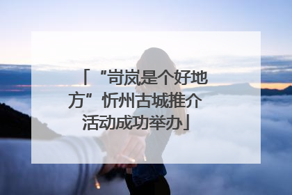 “岢岚是个好地方”忻州古城推介活动成功举办