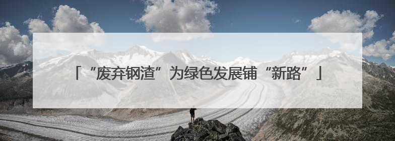 “废弃钢渣”为绿色发展铺“新路”