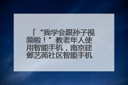 “我学会跟孙子视频啦！”教老年人使用智能手机，南京建邺艺苑社区智能手机课堂圆满落幕