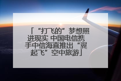 “打飞的”梦想照进现实 中国电信携手中信海直推出“翼起飞”空中旅游