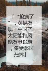 “抢疯了”，英媒发现：中国产太阳能和风能发电设施，备受邻国热捧