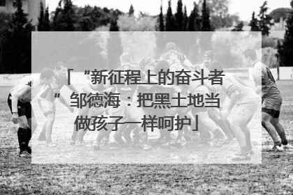 “新征程上的奋斗者”邹德海：把黑土地当做孩子一样呵护