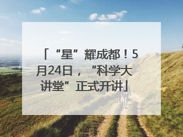 “星”耀成都！5月24日，“科学大讲堂”正式开讲