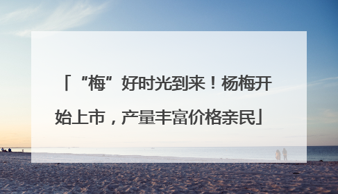 “梅”好时光到来！杨梅开始上市，产量丰富价格亲民