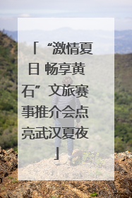 “激情夏日 畅享黄石”文旅赛事推介会点亮武汉夏夜