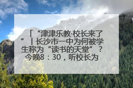“津津乐教·校长来了”丨长沙市一中为何被学生称为“读书的天堂”？今晚8：30，听校长为你揭秘背后的秘密