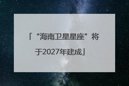 “海南卫星星座”将于2027年建成