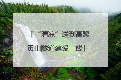“清凉”送到高黎贡山隧道建设一线