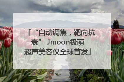“自动调焦，靶向抗衰” Jmoon极萌超声美容仪全球首发