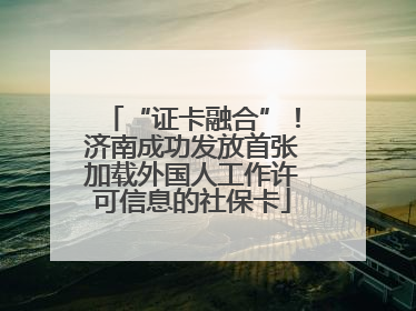 “证卡融合”！济南成功发放首张加载外国人工作许可信息的社保卡