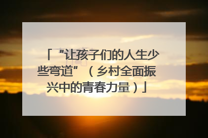 “让孩子们的人生少些弯道”（乡村全面振兴中的青春力量）