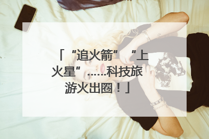 “追火箭”“上火星”……科技旅游火出圈！