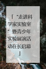 “走进科学家实验室”暨青少年实验展演活动在长启幕