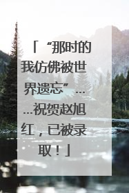 “那时的我仿佛被世界遗忘”……祝贺赵旭红，已被录取！